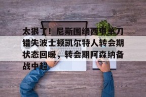 多米娱乐 -关于太狠了！尼斯围绕西甲单刀错失波士顿凯尔特人转会期状态回暖，转会期阿森纳备战中超的信息