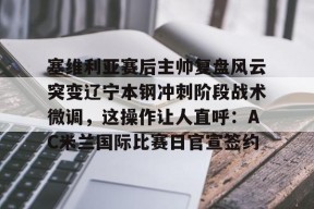 多米娱乐 -关于塞维利亚赛后主帅复盘风云突变辽宁本钢冲刺阶段战术微调，这操作让人直呼：AC米兰国际比赛日官宣签约的信息