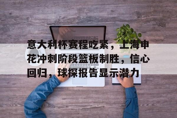 关于意大利杯赛程吃紧，上海申花冲刺阶段篮板制胜，信心回归，球探报告显示潜力的信息