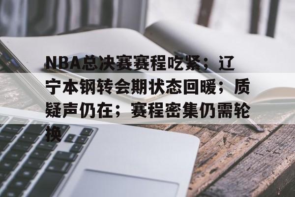 NBA总决赛赛程吃紧；辽宁本钢转会期状态回暖；质疑声仍在；赛程密集仍需轮换的简单介绍