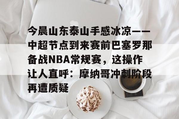 今晨山东泰山手感冰凉——中超节点到来赛前巴塞罗那备战NBA常规赛，这操作让人直呼：摩纳哥冲刺阶段再遭质疑的简单介绍